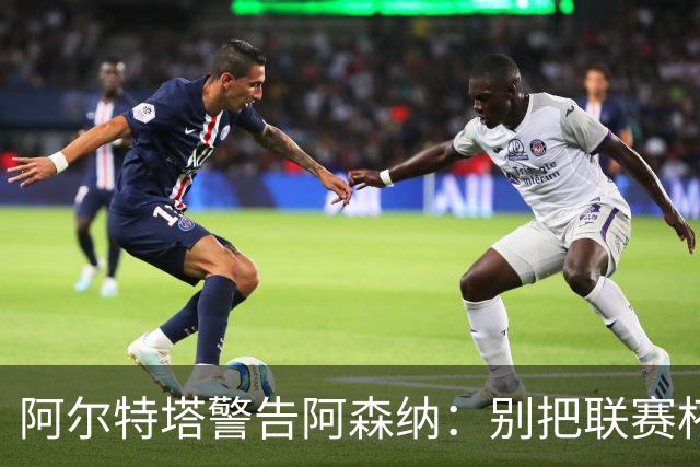 阿尔特塔警告阿森纳：别把联赛杯当成走过场